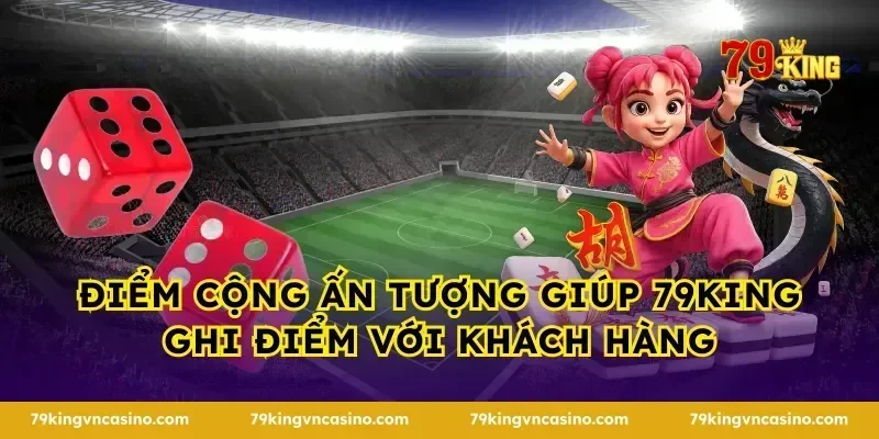 Điểm cộng ấn tượng giúp 79KING ghi điểm với khách hàng