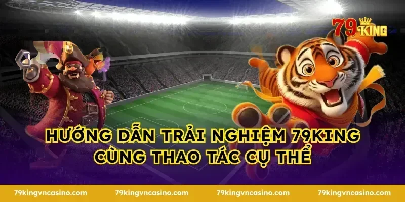 Hướng dẫn trải nghiệm 79KING cùng thao tác cụ thể