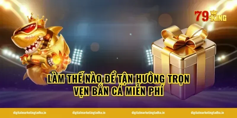 Làm Thế Nào Để Tận Hưởng Trọn Vẹn Bắn Cá Miễn Phí