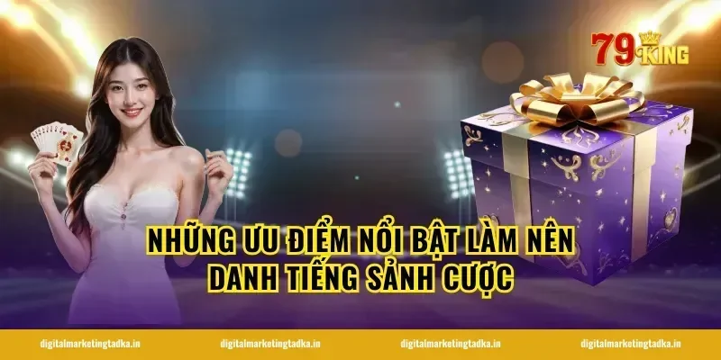 Những ưu điểm nổi bật làm nên danh tiếng sảnh cược