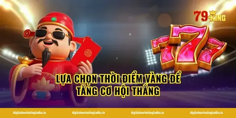 Lựa Chọn Thời Điểm Vàng Để Tăng Cơ Hội Thắng