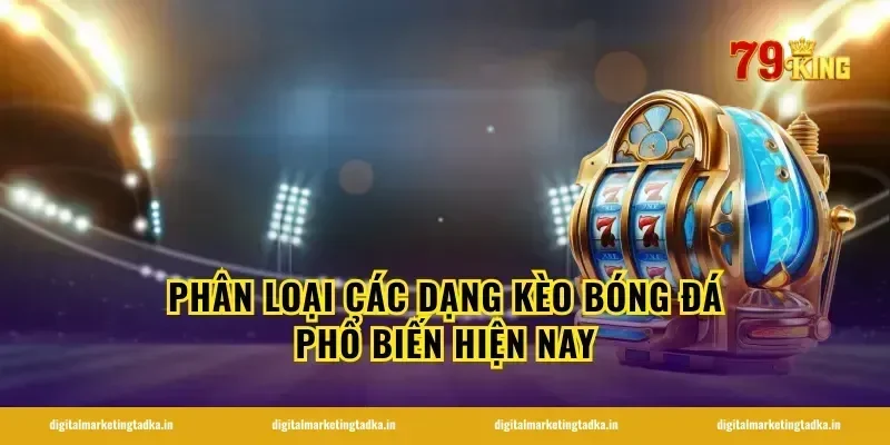 Phân loại các dạng kèo bóng đá phổ biến hiện nay