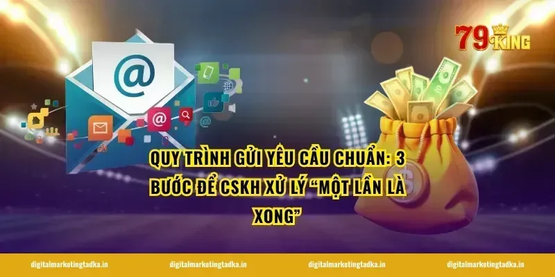 Quy trình gửi yêu cầu chuẩn: 3 bước để CSKH xử lý “một lần là xong”