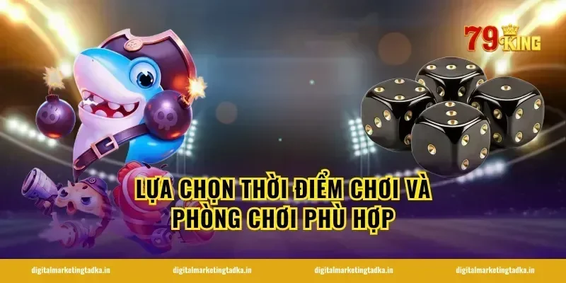 Lựa Chọn Thời Điểm Chơi Và Phòng Chơi Phù Hợp