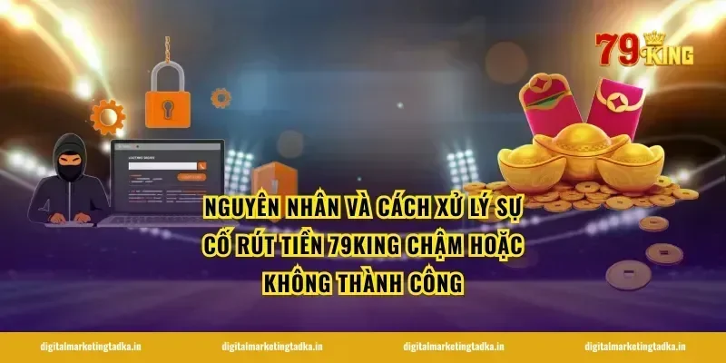 Nguyên nhân và cách xử lý sự cố rút tiền 79King chậm hoặc không thành công