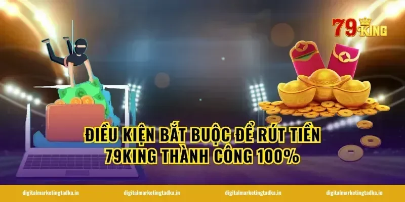 Điều kiện bắt buộc để rút tiền 79King thành công 100%