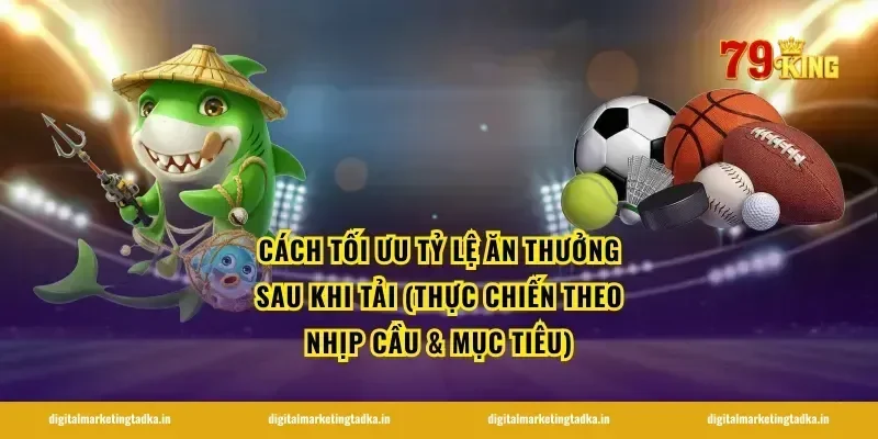 Cách tối ưu tỷ lệ ăn thưởng sau khi tải (thực chiến theo nhịp cầu & mục tiêu)