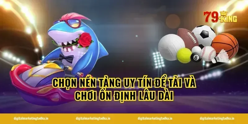 Chọn nền tảng uy tín để tải và chơi ổn định lâu dài