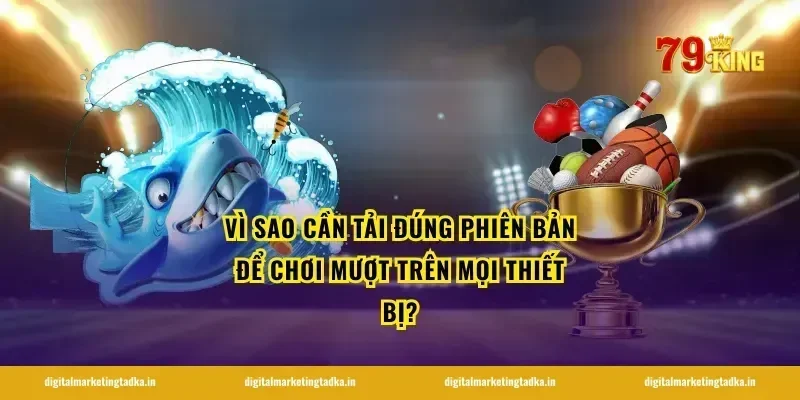 Vì sao cần tải đúng phiên bản để chơi mượt trên mọi thiết bị?