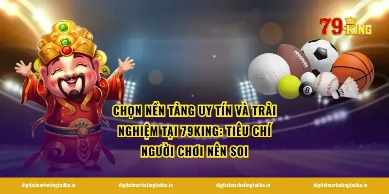 Chọn nền tảng uy tín và trải nghiệm tại 79KING: tiêu chí người chơi nên soi