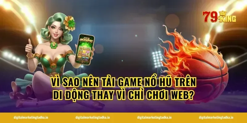 Vì sao nên tải game nổ hũ trên di động thay vì chỉ chơi web?