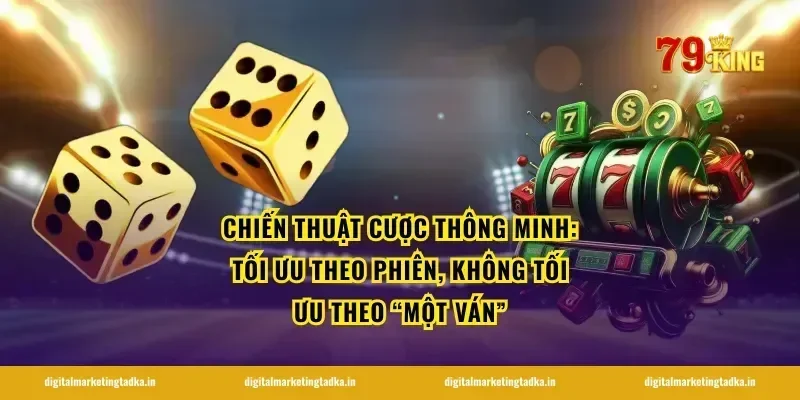Chiến thuật cược thông minh: tối ưu theo phiên, không tối ưu theo “một ván”